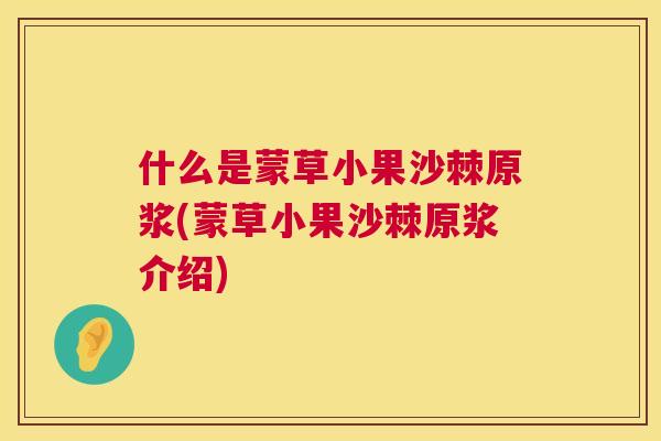 什么是蒙草小果沙棘原浆(蒙草小果沙棘原浆介绍) 什么是蒙草小果沙棘原浆(蒙草小果沙棘原浆介绍)