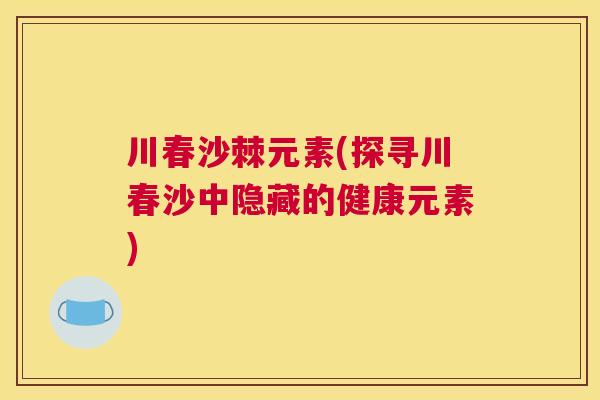 川春沙棘元素(探寻川春沙中隐藏的健康元素) 川春沙棘元素(探寻川春沙中隐藏的健康元素)