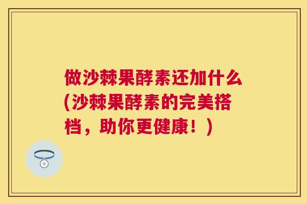 做沙棘果酵素还加什么(沙棘果酵素的完美搭档,助你更健康!) 做沙棘果酵素还加什么(沙棘果酵素的完美搭档,助你更健康!)
