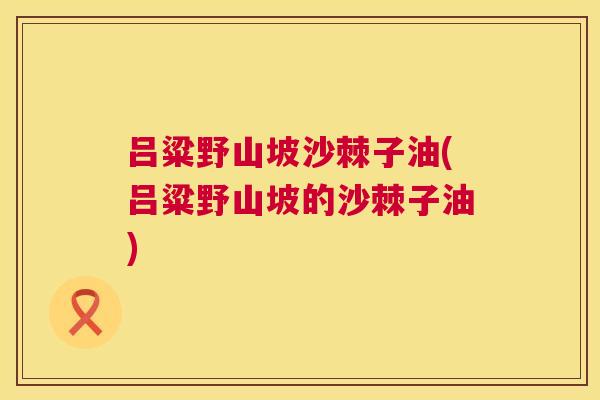吕粱野山坡沙棘子油(吕粱野山坡的沙棘子油)