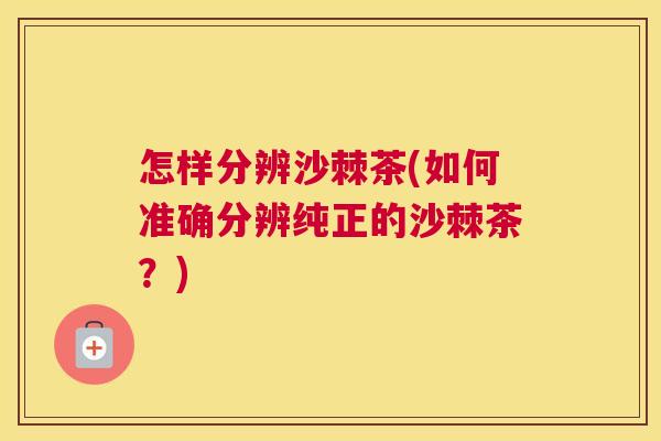 怎样分辨沙棘茶(如何准确分辨纯正的沙棘茶?) 怎样分辨沙棘茶(如何准确分辨纯正的沙棘茶?)