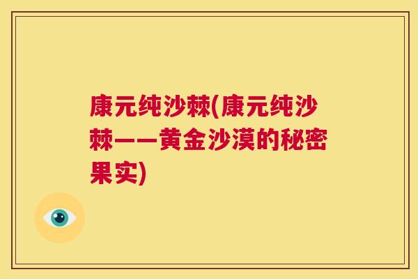 康元纯沙棘(康元纯沙棘——黄金沙漠的秘密果实)