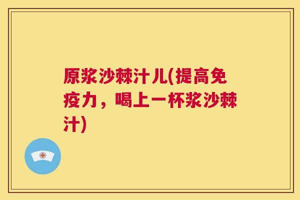 原浆沙棘汁儿(提高免疫力,喝上一杯浆沙棘汁)