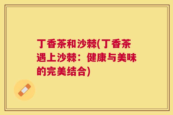 丁香茶和沙棘(丁香茶遇上沙棘:健康与美味的完美结合)
