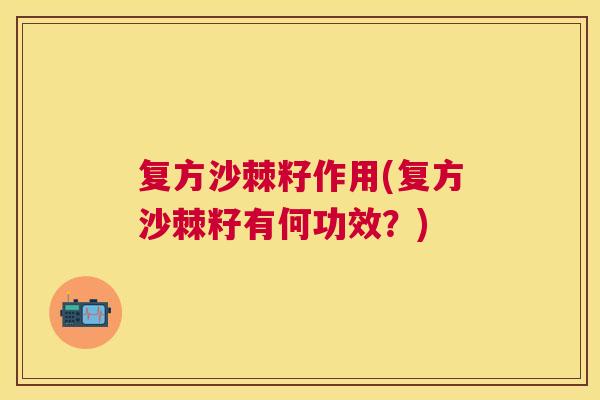 复方沙棘籽作用(复方沙棘籽有何功效？)