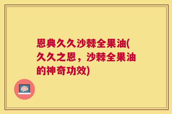 恩典久久沙棘全果油(久久之恩，沙棘全果油的神奇功效)