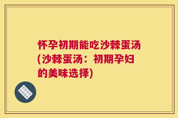 怀孕初期能吃沙棘蛋汤(沙棘蛋汤:初期孕妇的美味选择)