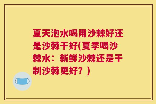 夏天泡水喝用沙棘好还是沙棘干好(夏季喝沙棘水:新鲜沙棘还是干制沙棘更好?)
