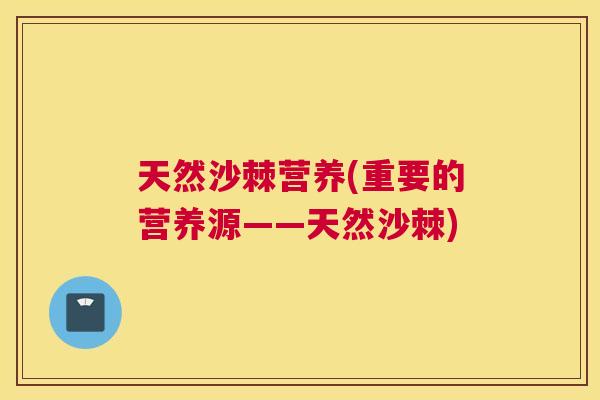 天然沙棘营养(重要的营养源——天然沙棘)