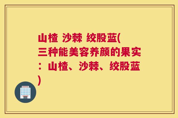 山楂 沙棘 绞股蓝(三种能美容养颜的果实:山楂、沙棘、绞股蓝)
