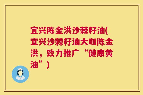 宜兴陈金洪沙棘籽油(宜兴沙棘籽油大咖陈金洪,致力推广“健康黄油”)