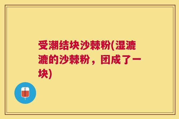受潮结块沙棘粉(湿漉漉的沙棘粉，团成了一块)