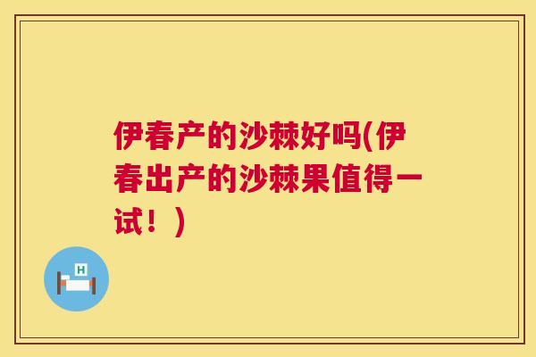 伊春产的沙棘好吗(伊春出产的沙棘果值得一试！)