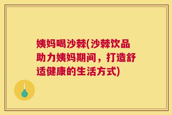 姨妈喝沙棘(沙棘饮品助力姨妈期间，打造舒适健康的生活方式)