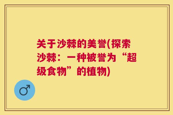关于沙棘的美誉(探索沙棘:一种被誉为“超级食物”的植物) 关于沙棘的美誉(探索沙棘:一种被誉为“超级食物”的植物)