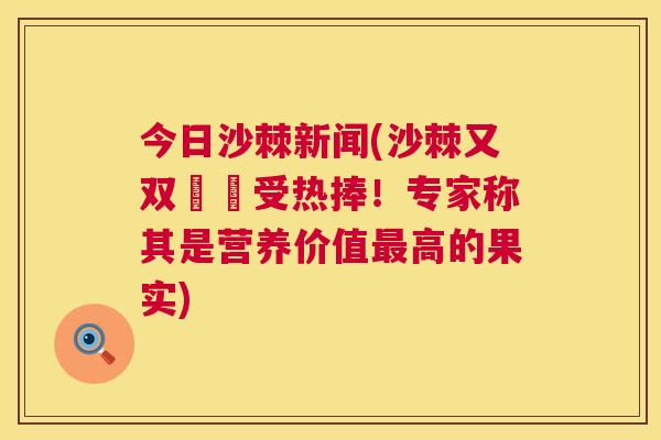 今日沙棘新闻(沙棘又双叒叕受热捧!专家称其是营养价值最高的果实)