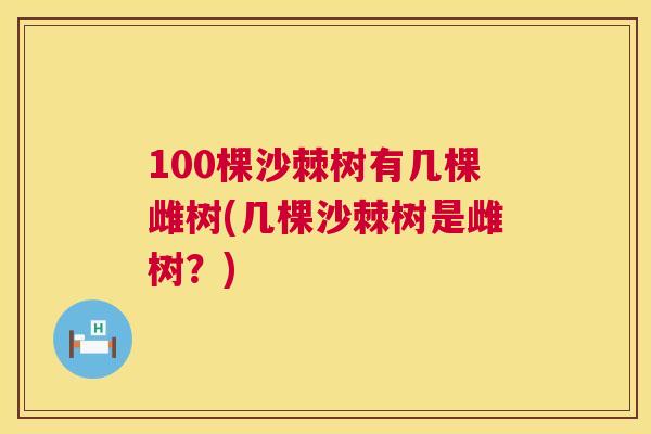 100棵沙棘树有几棵雌树(几棵沙棘树是雌树?) 100棵沙棘树有几棵雌树(几棵沙棘树是雌树?)