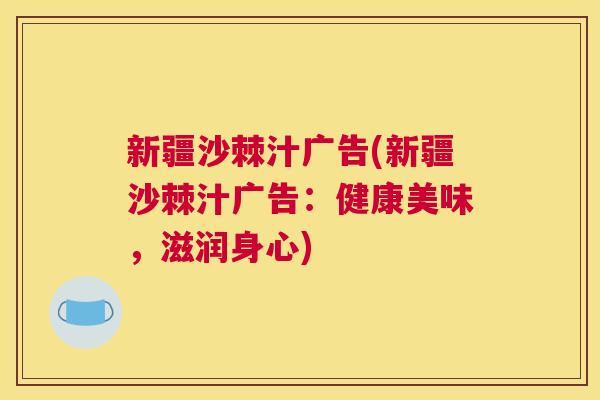 新疆沙棘汁广告(新疆沙棘汁广告:健康美味,滋润身心) 新疆沙棘汁广告(新疆沙棘汁广告:健康美味,滋润身心)