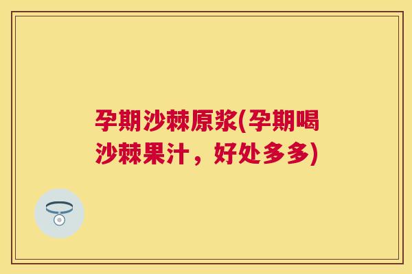 孕期沙棘原浆(孕期喝沙棘果汁,好处多多)
