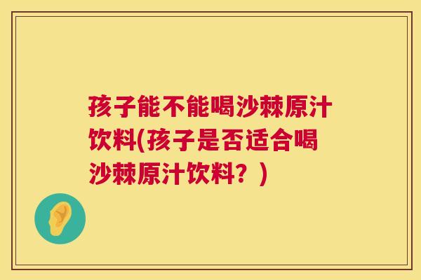 孩子能不能喝沙棘原汁饮料(孩子是否适合喝沙棘原汁饮料?)