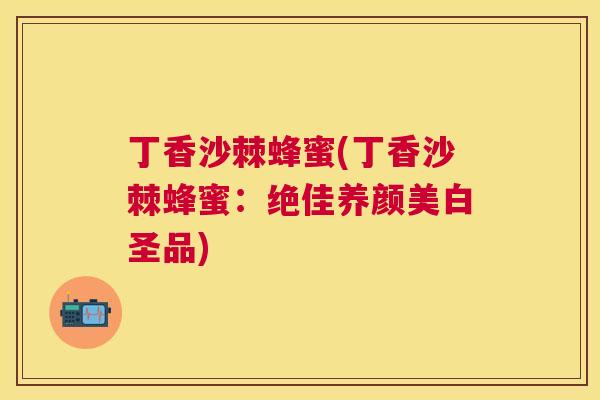 丁香沙棘蜂蜜(丁香沙棘蜂蜜:绝佳养颜美白圣品)