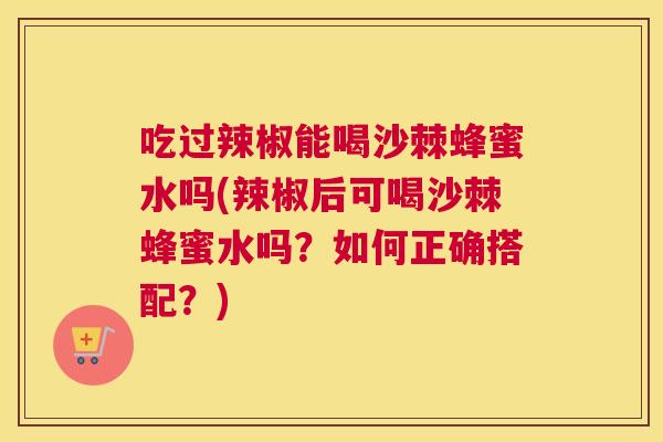 吃过辣椒能喝沙棘蜂蜜水吗(辣椒后可喝沙棘蜂蜜水吗?如何正确搭配?) 吃过辣椒能喝沙棘蜂蜜水吗(辣椒后可喝沙棘蜂蜜水吗?如何正确搭配?)