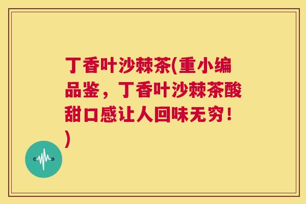 丁香叶沙棘茶(重小编品鉴,丁香叶沙棘茶酸甜口感让人回味无穷!)