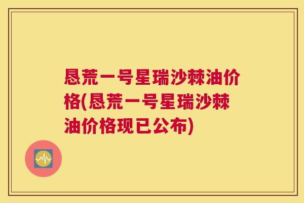 恳荒一号星瑞沙棘油价格(恳荒一号星瑞沙棘油价格现已公布)