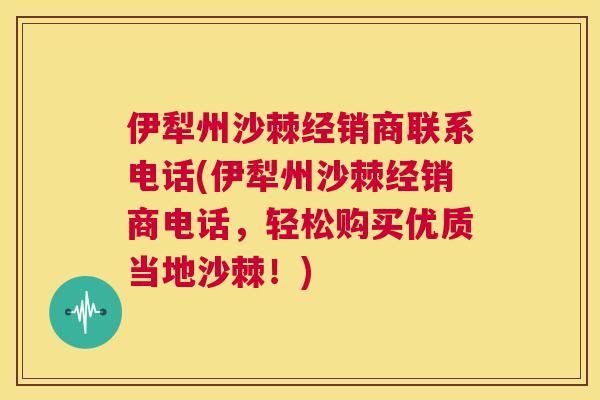 伊犁州沙棘经销商联系电话(伊犁州沙棘经销商电话,轻松购买优质当地沙棘!)