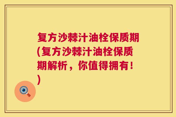 复方沙棘汁油栓保质期(复方沙棘汁油栓保质期解析,你值得拥有!) 复方沙棘汁油栓保质期(复方沙棘汁油栓保质期解析,你值得拥有!)