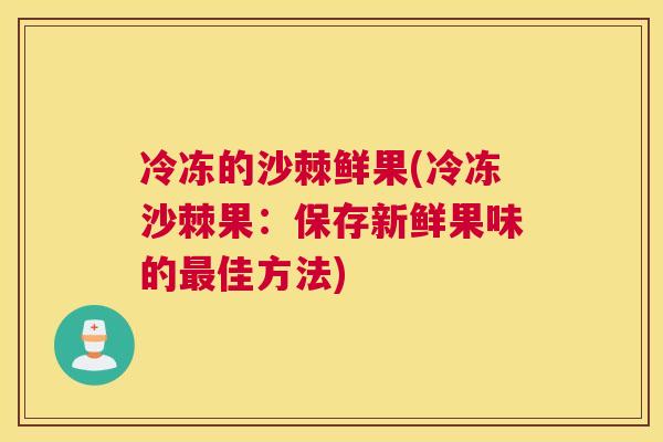 冷冻的沙棘鲜果(冷冻沙棘果:保存新鲜果味的最佳方法)