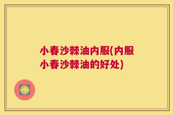 小春沙棘油内服(内服小春沙棘油的好处)