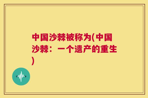 中国沙棘被称为(中国沙棘：一个遗产的重生)
