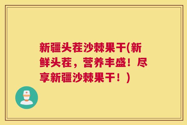 新疆头茬沙棘果干(新鲜头茬，营养丰盛！尽享新疆沙棘果干！)