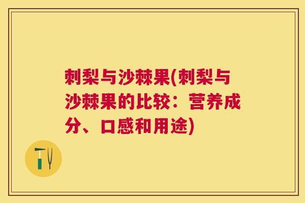 刺梨与沙棘果(刺梨与沙棘果的比较：营养成分、口感和用途)