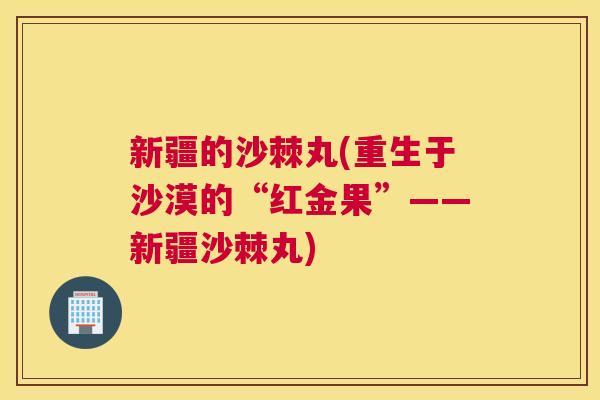 新疆的沙棘丸(重生于沙漠的“红金果”——新疆沙棘丸)