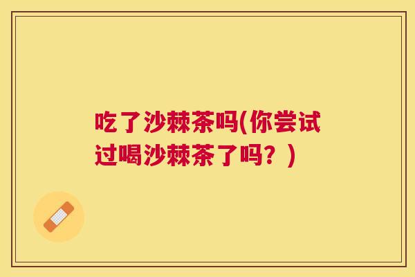 吃了沙棘茶吗(你尝试过喝沙棘茶了吗？)