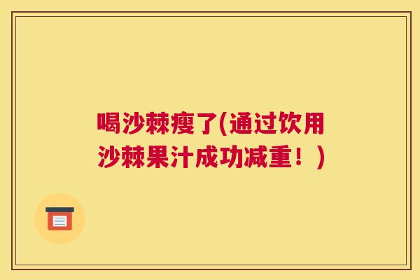喝沙棘瘦了(通过饮用沙棘果汁成功减重！)