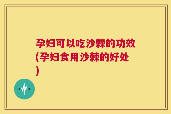 孕妇可以吃沙棘的功效(孕妇食用沙棘的好处)