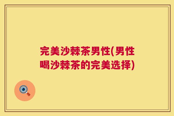 完美沙棘茶男性(男性喝沙棘茶的完美选择)
