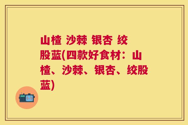山楂 沙棘 银杏 绞股蓝(四款好食材:山楂、沙棘、银杏、绞股蓝)