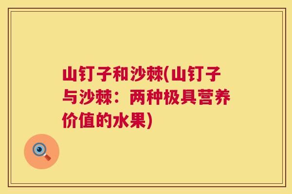 山钉子和沙棘(山钉子与沙棘：两种极具营养价值的水果)