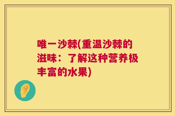 唯一沙棘(重温沙棘的滋味：了解这种营养极丰富的水果)