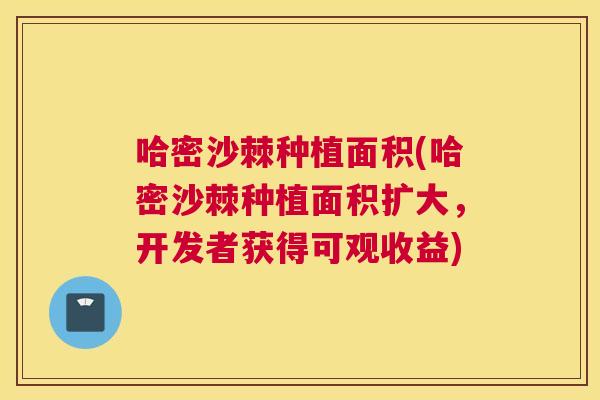 哈密沙棘种植面积(哈密沙棘种植面积扩大,开发者获得可观收益)