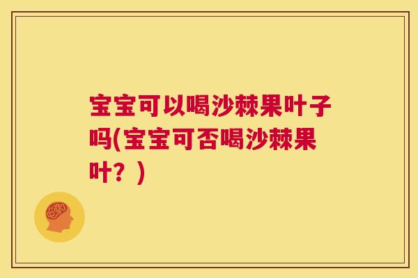 宝宝可以喝沙棘果叶子吗(宝宝可否喝沙棘果叶?)