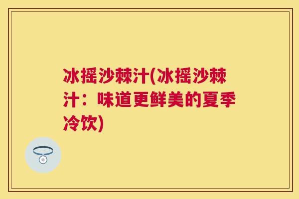 冰摇沙棘汁(冰摇沙棘汁:味道更鲜美的夏季冷饮) 冰摇沙棘汁(冰摇沙棘汁:味道更鲜美的夏季冷饮)