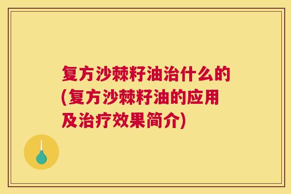 复方沙棘籽油什么的(复方沙棘籽油的应用及效果简介)