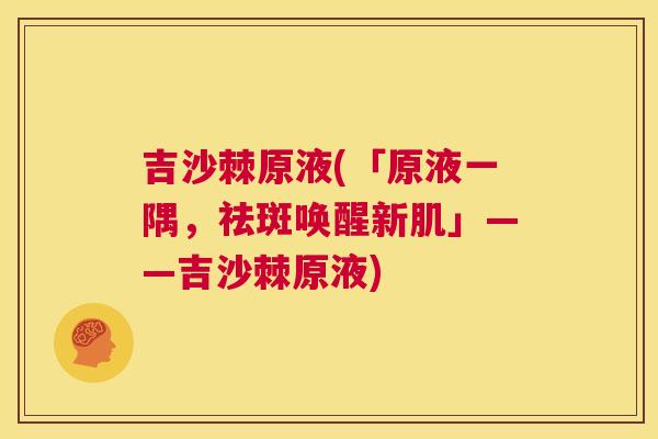 吉沙棘原液(「原液一隅，祛斑唤醒新肌」——吉沙棘原液)