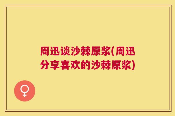 周迅谈沙棘原浆(周迅分享喜欢的沙棘原浆)