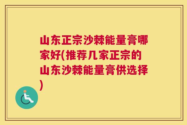 山东正宗沙棘能量膏哪家好(推荐几家正宗的山东沙棘能量膏供选择)